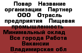 Повар › Название организации ­ Партнер, ООО › Отрасль предприятия ­ Пищевая промышленность › Минимальный оклад ­ 1 - Все города Работа » Вакансии   . Владимирская обл.,Вязниковский р-н